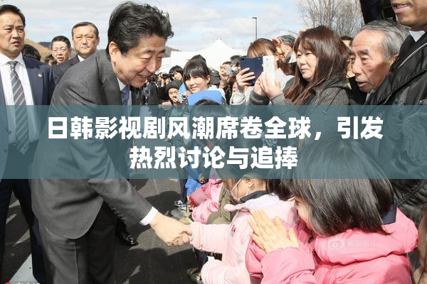 日韩影视剧风潮席卷全球，引发热烈讨论与追捧