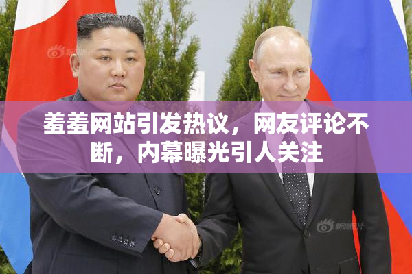 羞羞网站引发热议，网友评论不断，内幕曝光引人关注