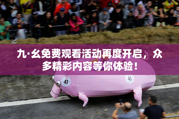 九·幺免费观看活动再度开启，众多精彩内容等你体验！