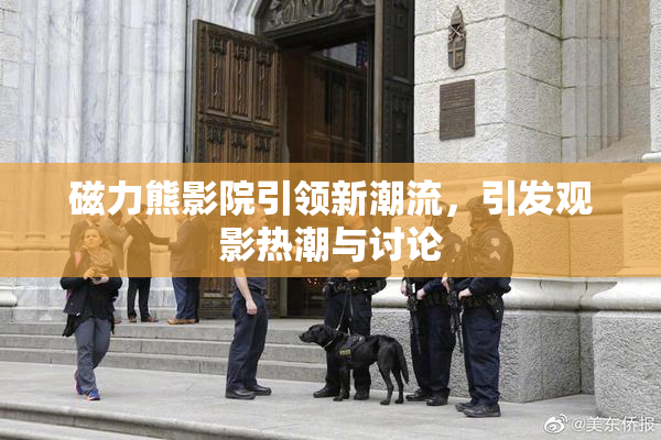 磁力熊影院引领新潮流，引发观影热潮与讨论