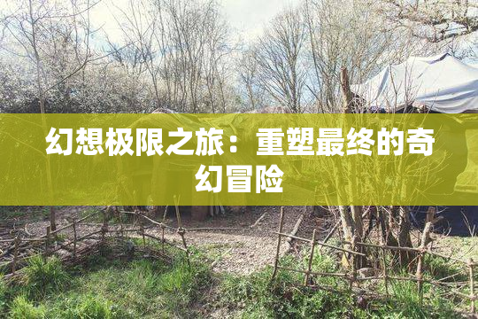 幻想极限之旅：重塑最终的奇幻冒险