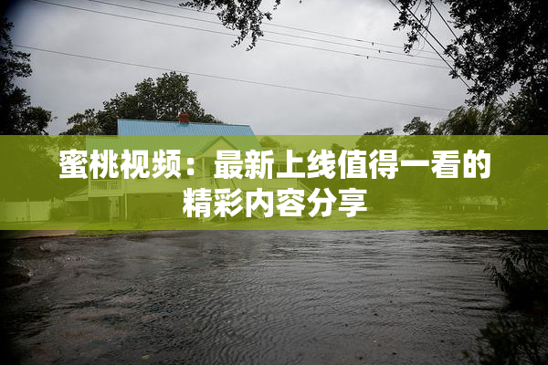 蜜桃视频：最新上线值得一看的精彩内容分享