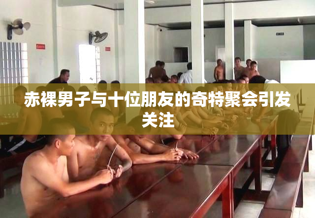 赤裸男子与十位朋友的奇特聚会引发关注