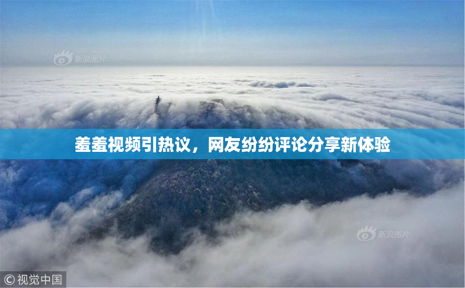 羞羞视频引热议，网友纷纷评论分享新体验