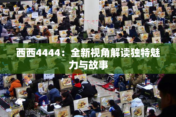 西西4444：全新视角解读独特魅力与故事