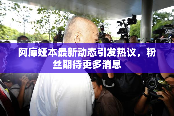 阿库娅本最新动态引发热议，粉丝期待更多消息