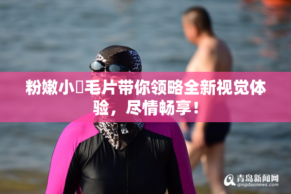 粉嫩小泬毛片带你领略全新视觉体验，尽情畅享！
