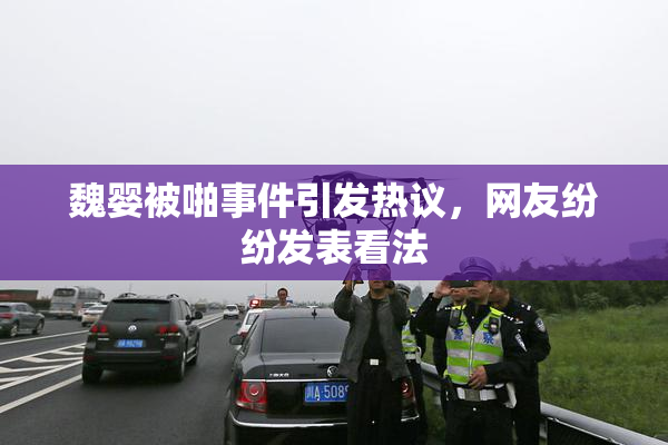 魏婴被啪事件引发热议，网友纷纷发表看法
