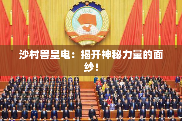 沙村兽皇电：揭开神秘力量的面纱！