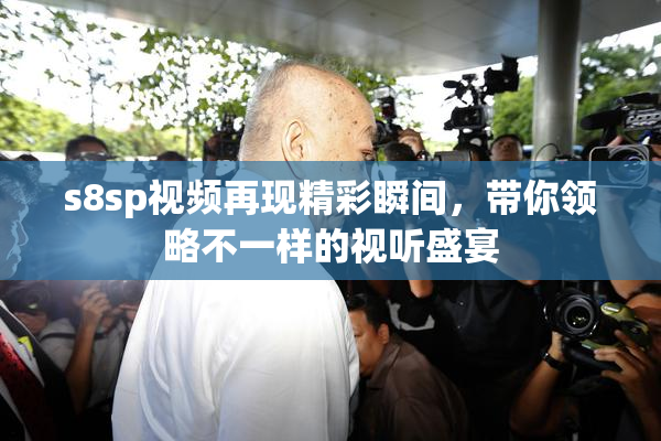 s8sp视频再现精彩瞬间，带你领略不一样的视听盛宴