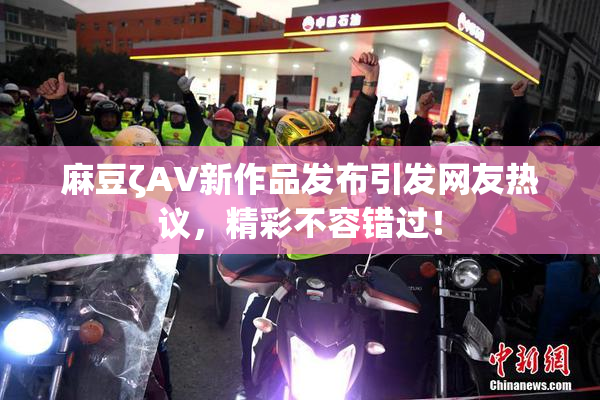 麻豆ζAV新作品发布引发网友热议，精彩不容错过！