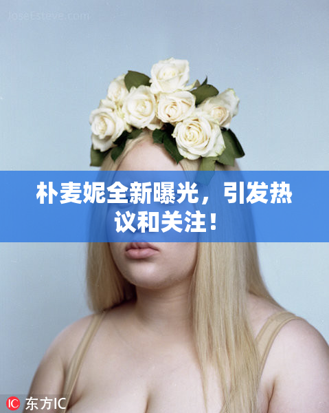 朴麦妮全新曝光，引发热议和关注！