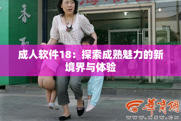 成人软件18：探索成熟魅力的新境界与体验
