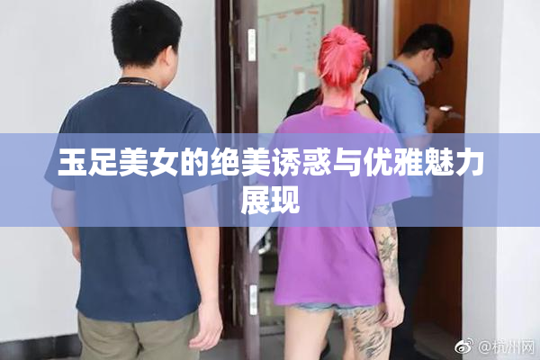 玉足美女的绝美诱惑与优雅魅力展现