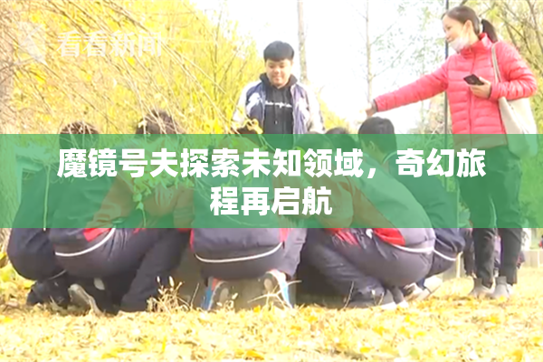 魔镜号夫探索未知领域，奇幻旅程再启航