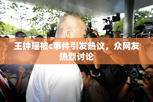 王钟瑶被c事件引发热议，众网友热烈讨论