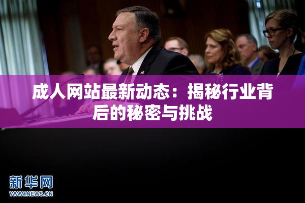 成人网站最新动态：揭秘行业背后的秘密与挑战