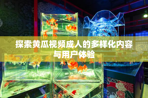探索黄瓜视频成人的多样化内容与用户体验