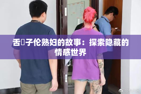 舌乚子伦熟妇的故事：探索隐藏的情感世界