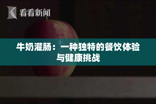 牛奶灌肠：一种独特的餐饮体验与健康挑战