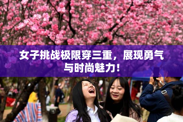 女子挑战极限穿三重，展现勇气与时尚魅力！