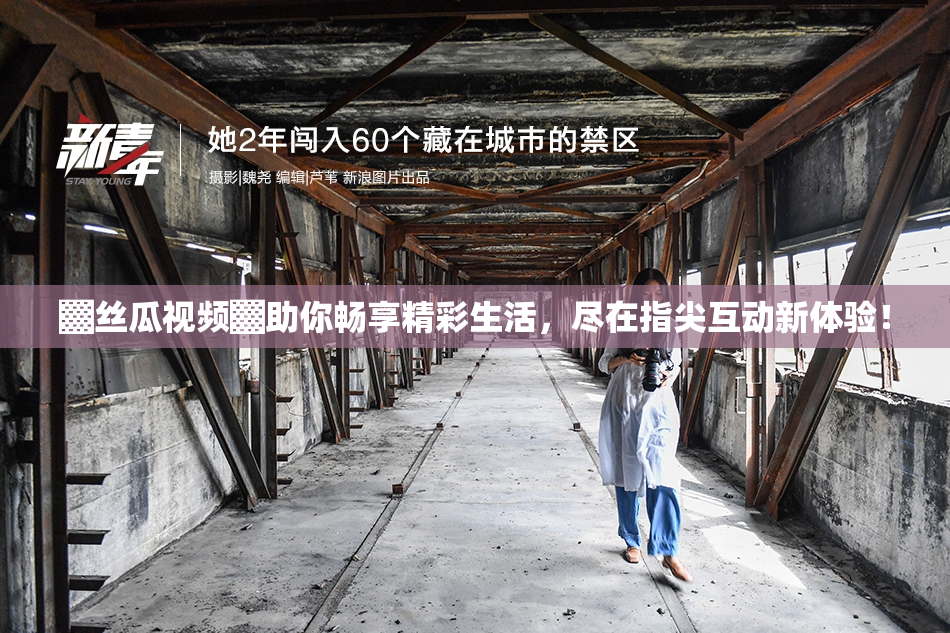 ▓丝瓜视频▓助你畅享精彩生活，尽在指尖互动新体验！