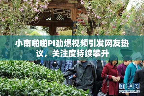 小南啪啪PI劲爆视频引发网友热议，关注度持续攀升