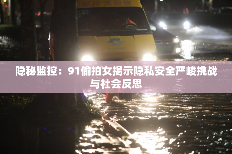 隐秘监控：91偷拍女揭示隐私安全严峻挑战与社会反思