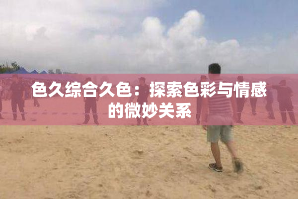 色久综合久色：探索色彩与情感的微妙关系