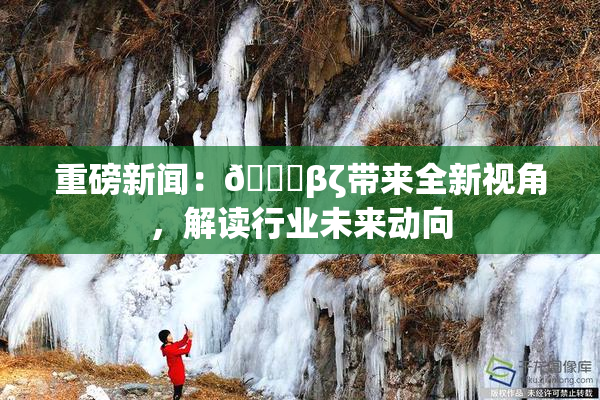 重磅新闻：👙βζ带来全新视角，解读行业未来动向