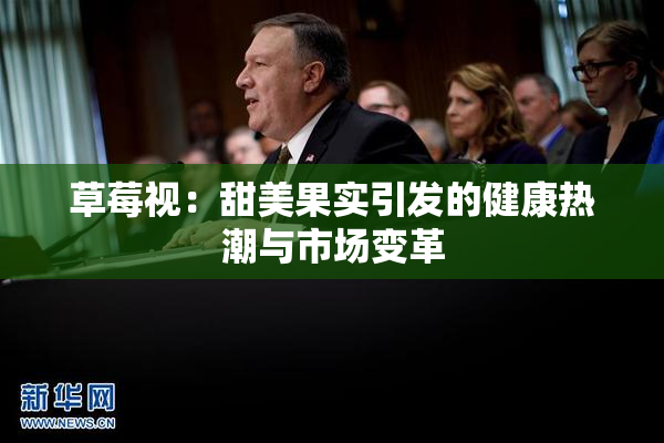 草莓视：甜美果实引发的健康热潮与市场变革