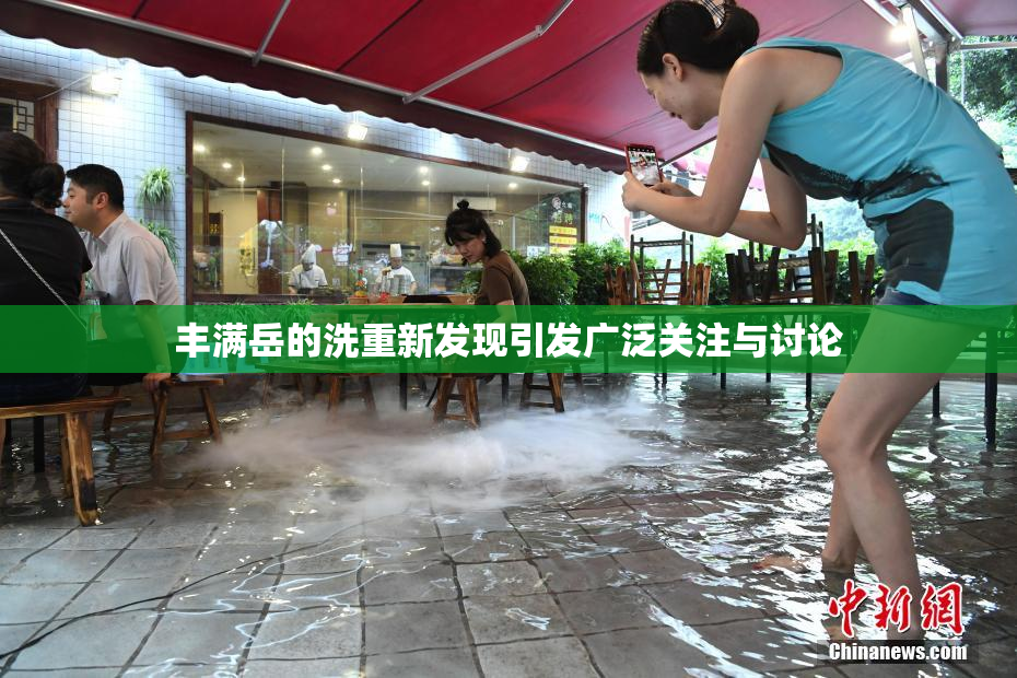 丰满岳的洗重新发现引发广泛关注与讨论