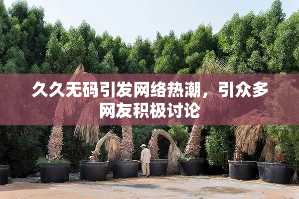 久久无码引发网络热潮，引众多网友积极讨论
