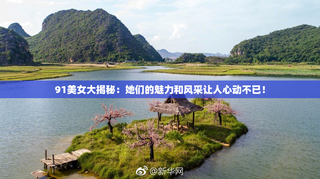 91美女大揭秘：她们的魅力和风采让人心动不已！