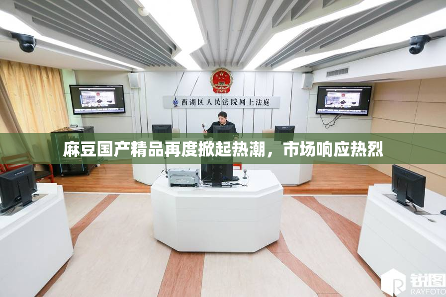 麻豆国产精品再度掀起热潮，市场响应热烈