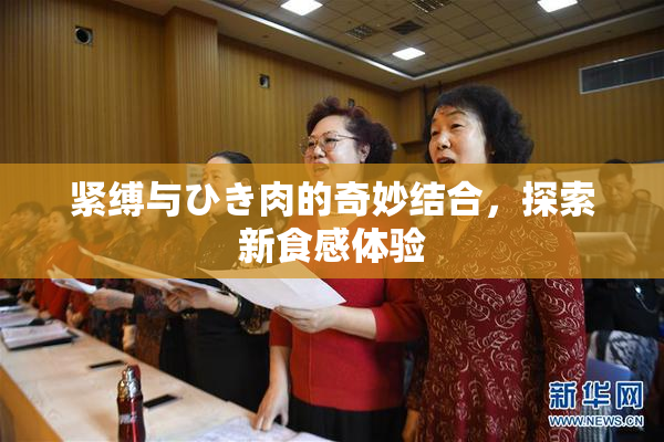 紧缚与ひき肉的奇妙结合，探索新食感体验
