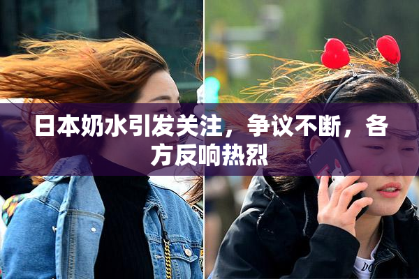 日本奶水引发关注，争议不断，各方反响热烈