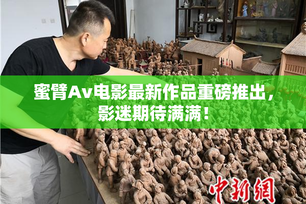 蜜臂Av电影最新作品重磅推出，影迷期待满满！