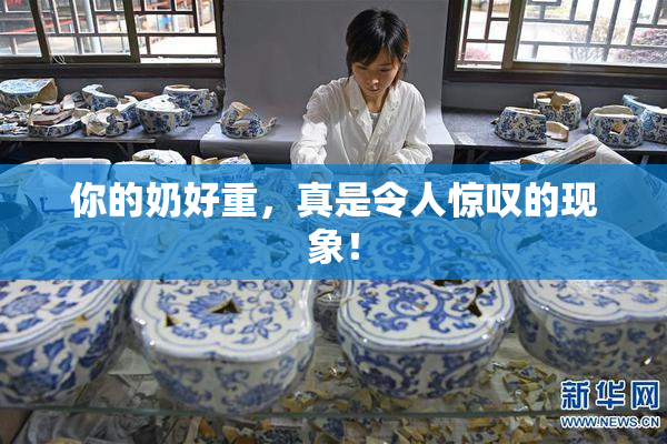 你的奶好重，真是令人惊叹的现象！