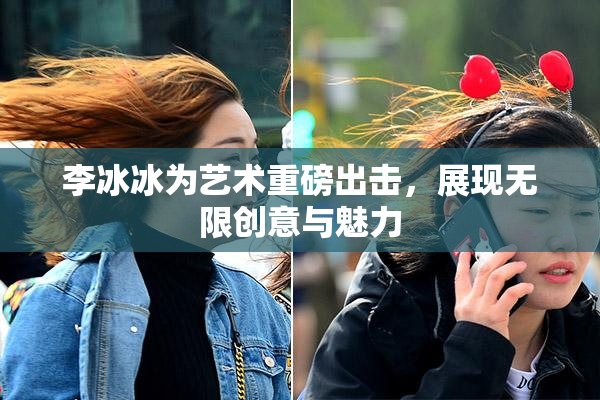 李冰冰为艺术重磅出击，展现无限创意与魅力