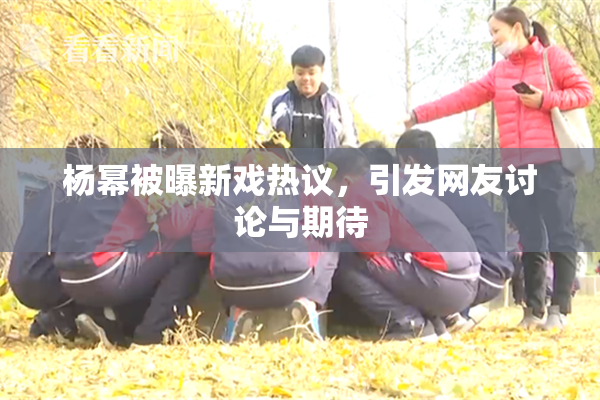 杨幂被曝新戏热议，引发网友讨论与期待