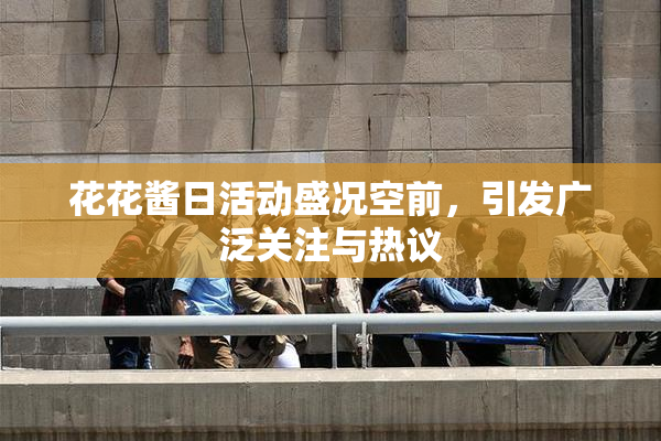 花花酱日活动盛况空前，引发广泛关注与热议