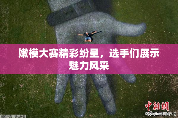 嫩模大赛精彩纷呈，选手们展示魅力风采