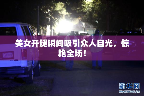 美女开腿瞬间吸引众人目光，惊艳全场！