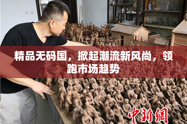 精品无码国，掀起潮流新风尚，领跑市场趋势