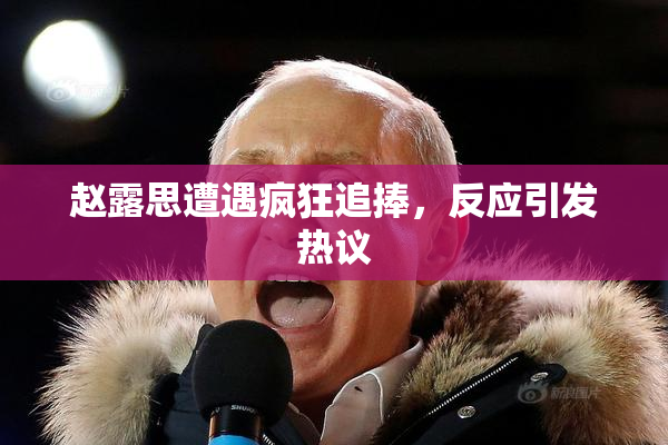 赵露思遭遇疯狂追捧，反应引发热议