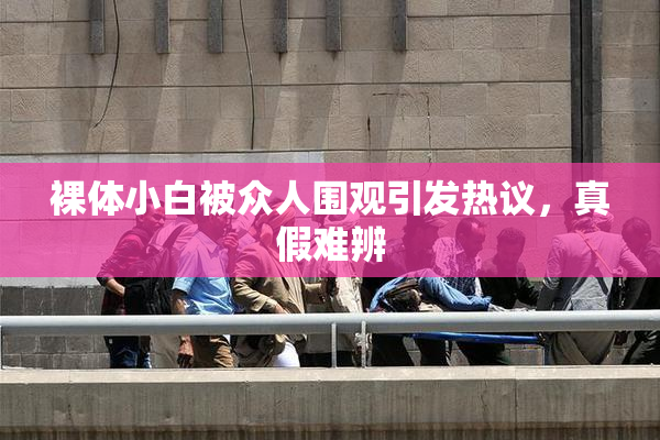 裸体小白被众人围观引发热议，真假难辨