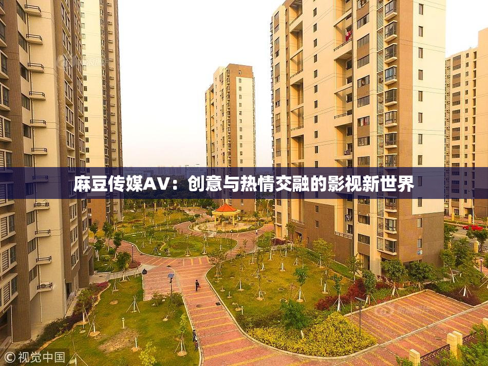 麻豆传媒AV：创意与热情交融的影视新世界