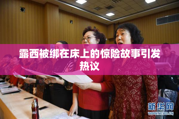 露西被绑在床上的惊险故事引发热议