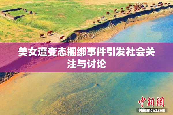 美女遭变态捆绑事件引发社会关注与讨论
